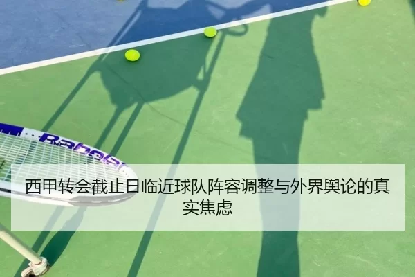 西甲转会截止日临近球队阵容调整与外界舆论的真实焦虑